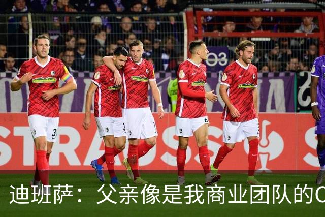 迪班萨：父亲像是我商业团队的CEO 同时有专业律师&顾问协助